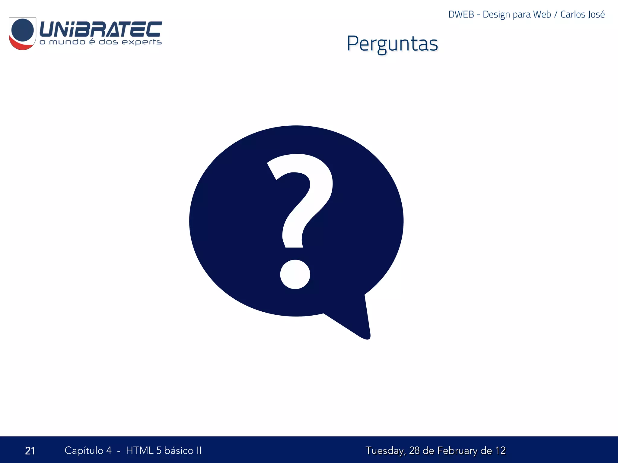 DWEB - Design para Web / Carlos José


                                         Perguntas




                                     ?
21   Capítulo 4 - HTML 5 básico II        Tuesday, 28 de February de 12
 