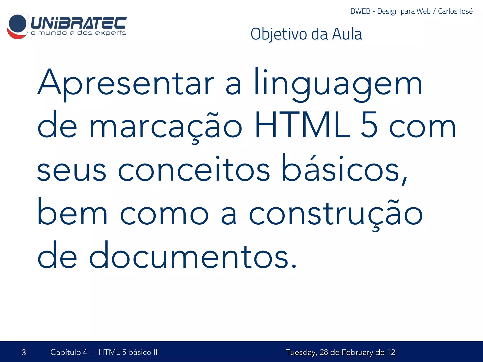 DWEB - Design para Web / Carlos José


                                    Objetivo da Aula


    Apresentar a linguagem
    de marcação HTML 5 com
    seus conceitos básicos,
    bem como a construção
    de documentos.

3   Capítulo 4 - HTML 5 básico II        Tuesday, 28 de February de 12
 