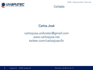 DWEB - Design para Web / Carlos José


                                               Contato




                                     Carlos José

                        carlosjose.unibratec@gmail.com
                               www.carlosjose.net
                            twitter.com/carlosjoser2n




2   Capítulo 4 - HTML 5 básico III                 Monday, 5 de March de 12
 