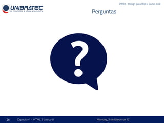 DWEB - Design para Web / Carlos José


                                          Perguntas




                                      ?
26   Capítulo 4 - HTML 5 básico III        Monday, 5 de March de 12
 