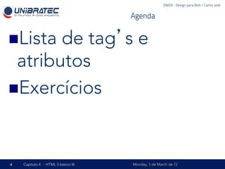 DWEB - Design para Web / Carlos José


                                     Agenda


n Listade tag’s e
  atributos
n Exercícios




4   Capítulo 4 - HTML 5 básico III   Monday, 5 de March de 12
 