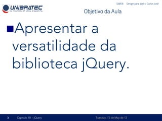 DWEB – Design para Web / Carlos José


                           Objetivo da Aula


n Apresentar   a
    versatilidade da
    biblioteca jQuery.


3   Capítulo 10 - jQuery        Tuesday, 15 de May de 12
 