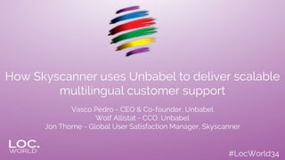 #LocWorld34
How Skyscanner uses Unbabel to deliver scalable
multilingual customer support
Vasco Pedro - CEO & Co-founder, Unbabel
Wolf Allistat - CCO, Unbabel
Jon Thorne - Global User Satisfaction Manager, Skyscanner
 