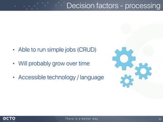 • Able to run simple jobs (CRUD)
• Will probably grow over time
• Accessible technology / language
10
Decision factors - processing
 