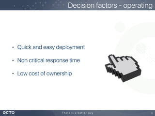 • Quick and easy deployment
• Non critical response time
• Low cost of ownership
11
Decision factors - operating
 