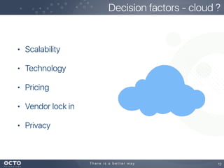 • Scalability
• Technology
• Pricing
• Vendor lock in
• Privacy
12
Decision factors - cloud ?
 