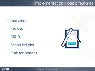 • First version
• iOS SDK
• CRUD
• Scheduled jobs
• Push notifications
17
Implementation - basic features
 