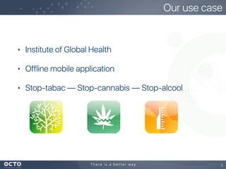 Our use case
3
• Institute of Global Health
• Offline mobile application
• Stop-tabac — Stop-cannabis — Stop-alcool
 