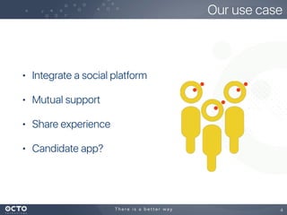 • Integrate a social platform
• Mutual support
• Share experience
• Candidate app?
4
Our use case
 