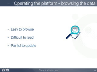 • Easy to browse
• Difficult to read
• Painful to update
44
Operating the platform - browsing the data
 