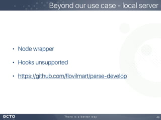 • Node wrapper
• Hooks unsupported
• https://github.com/flovilmart/parse-develop
49
Beyond our use case - local server
 