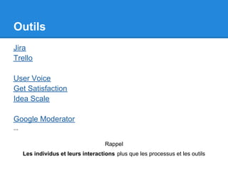 Outils
Jira
Trello

User Voice
Get Satisfaction
Idea Scale

Google Moderator
...

                                      Rappel
      Les individus et leurs interactions plus que les processus et les outils
 