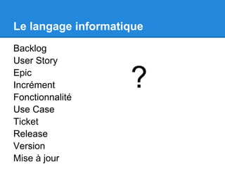 Le langage informatique
Backlog
User Story
Epic
Incrément
Fonctionnalité
                    ?
Use Case
Ticket
Release
Version
Mise à jour
 