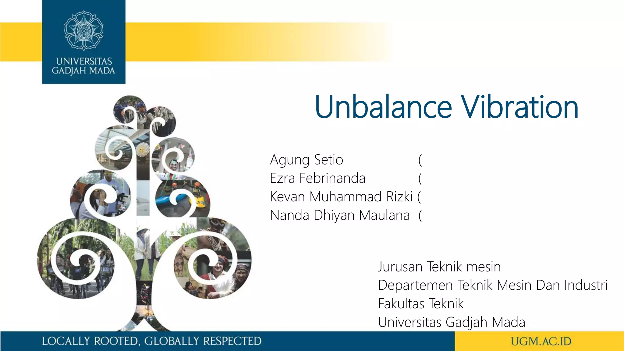 Unbalance Vibration
Agung Setio (
Ezra Febrinanda (
Kevan Muhammad Rizki (
Nanda Dhiyan Maulana (
Jurusan Teknik mesin
Departemen Teknik Mesin Dan Industri
Fakultas Teknik
Universitas Gadjah Mada
 