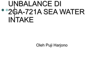 UNBALANCE DI 2GA-721A SEA WATER INTAKE Oleh Puji Harjono 