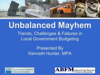 Unbalanced Mayhem
 Trends, Challenges & Failures in
  Local Government Budgeting

         Presented By
      Kenneth Hunter, MPA
 