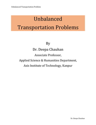 Unbalanced Transportation Problem
Dr. Deepa Chauhan
Unbalanced
Transportation Problems
By
Dr. Deepa Chauhan
Associate Professor,
Applied Science & Humanities Department,
Axis Institute of Technology, Kanpur
 