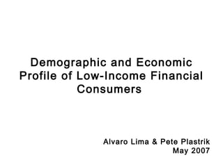 Demographic and Economic
Profile of Low-Income Financial
Consumers
Alvaro Lima & Pete Plastrik
May 2007
 