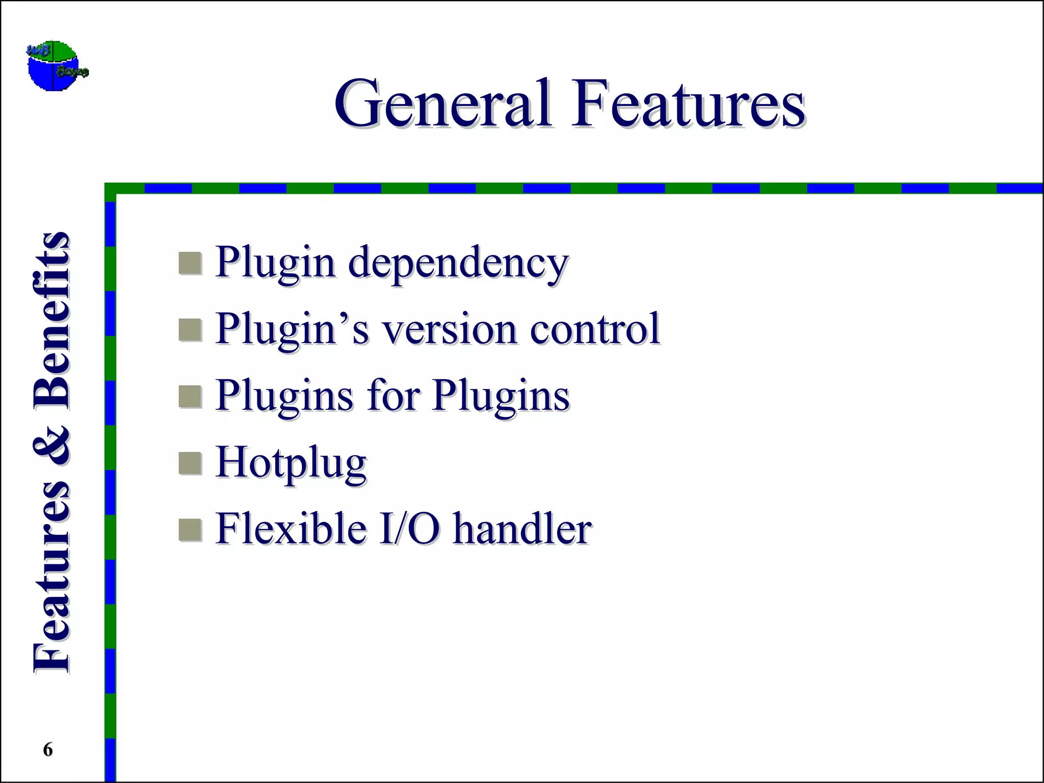 General Features
Features & Benefits


                      Plugin dependency
                      Plugin’s version control
                      Plugins for Plugins
                      Hotplug
                      Flexible I/O handler



   6
 