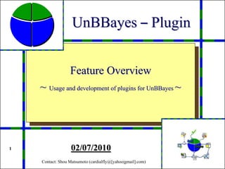 UnBBayes – Plugin


                  Feature Overview
    ~ Usage and development of plugins for UnBBayes ~




1                  02/07/2010
    Contact: Shou Matsumoto (cardialfly@[yahoo|gmail].com)
 