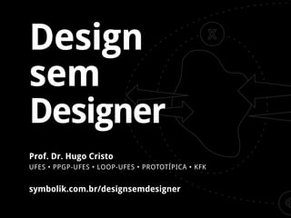 Design 
sem 
Designer 
symbolik.com.br/designsemdesigner 
Prof. Dr. Hugo Cristo 
UFES • PPGP-UFES • L OOP-UFES • PRO TOTÍPICA • KFK 
 
