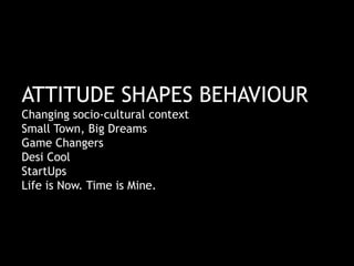 ATTITUDE SHAPES BEHAVIOUR
Changing socio-cultural context
Small Town, Big Dreams
Game Changers
Desi Cool
StartUps
Life is Now. Time is Mine.