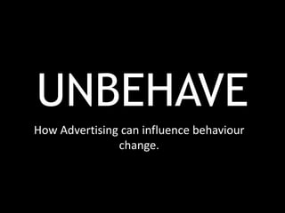 UNBEHAVE
How Advertising can influence behaviour
               change.
 