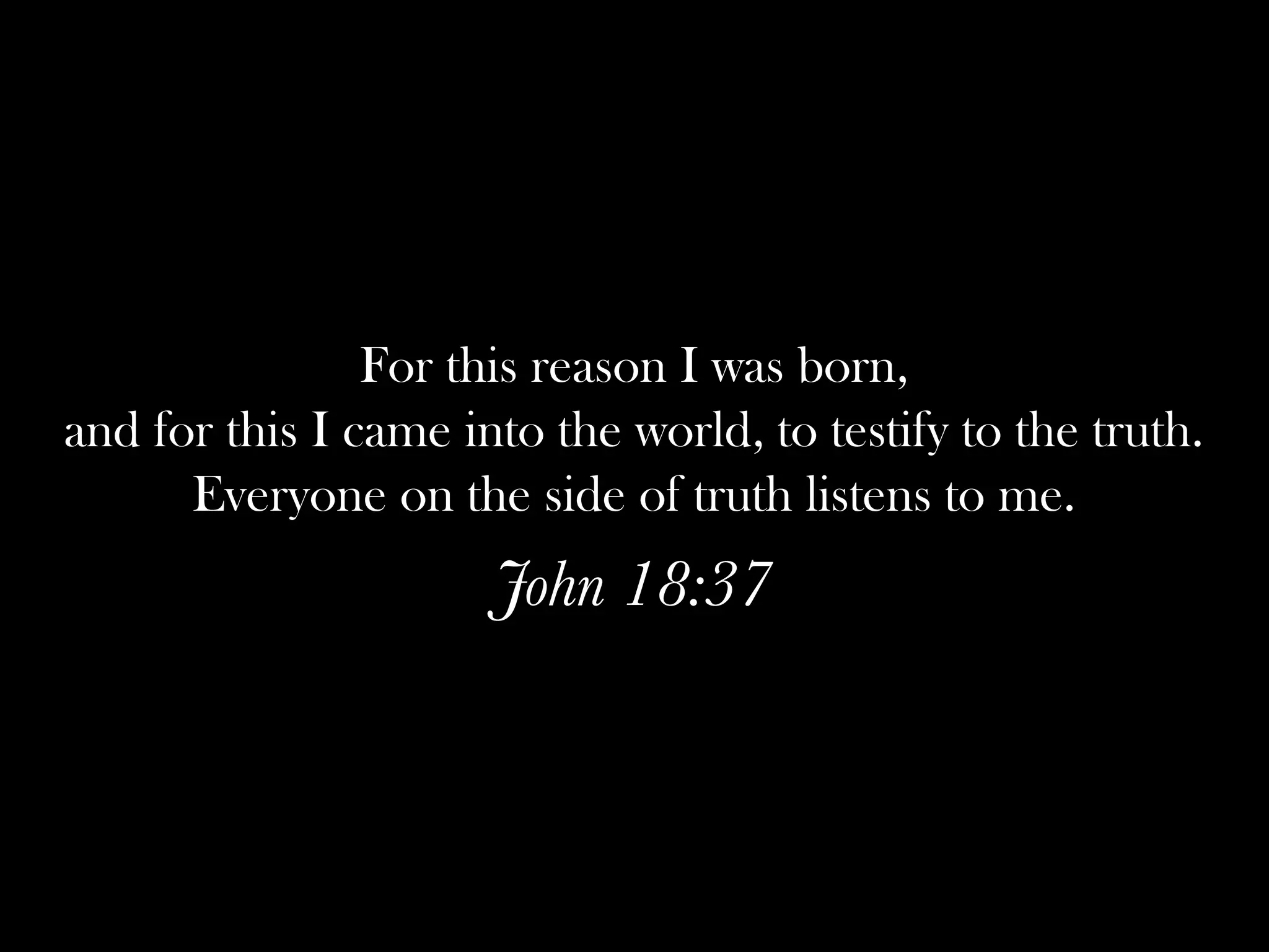 For this reason I was born,
and for this I came into the world, to testify to the truth.
      Everyone on the side of truth listens to me.
                      John 18:37
 