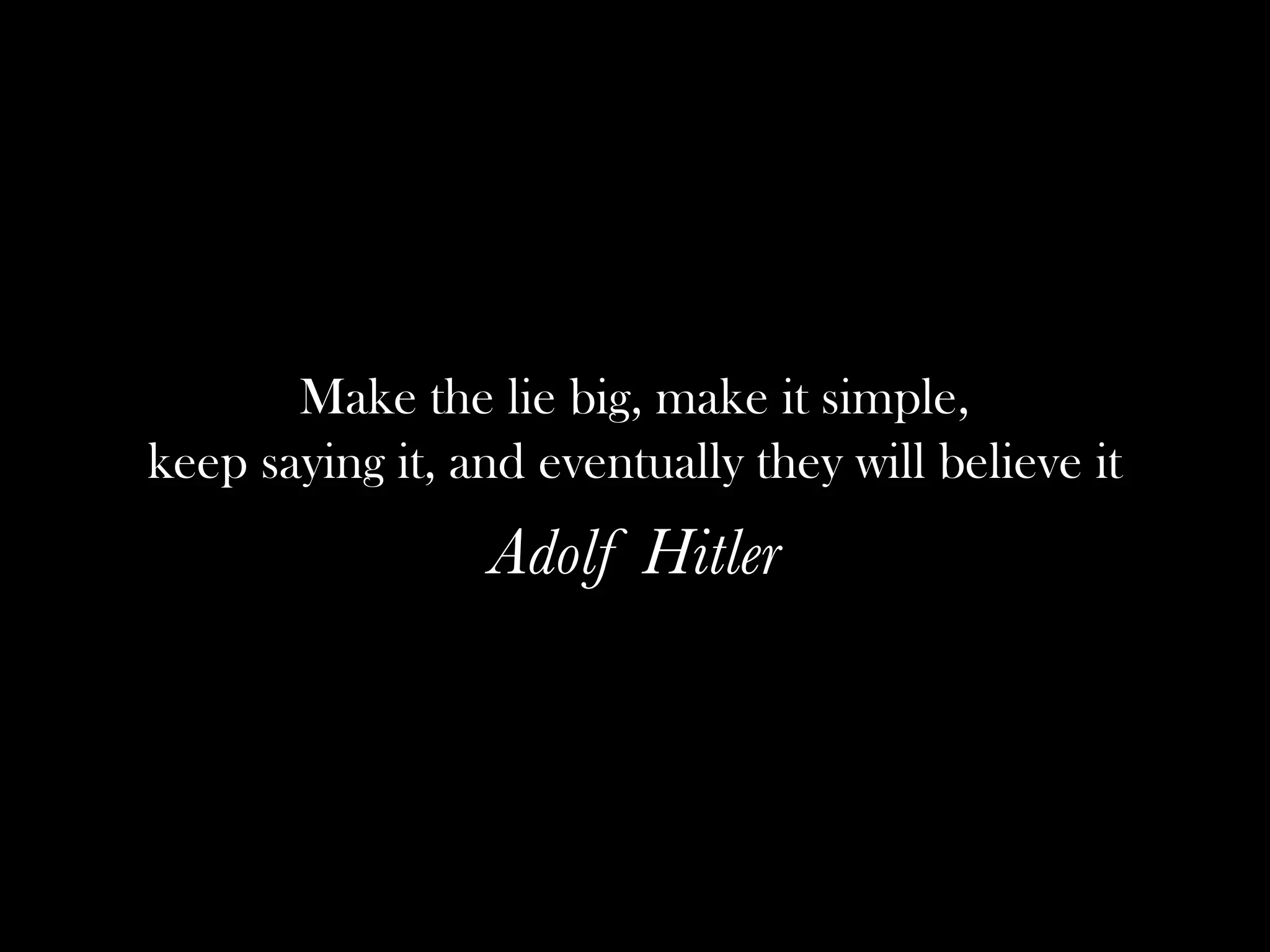 Make the lie big, make it simple,
keep saying it, and eventually they will believe it
                 Adolf Hitler
 