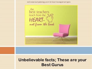 Unbelievable facts; These are your
Best Gurus
visit www.kamyabology.com for best management ppts
 