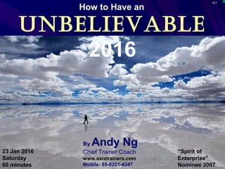 ACT
Unbelievable
2016
By Andy Ng
Chief Trainer Coach
www.asiatrainers.com
Mobile: 65-8201-4347
How to Have an
23 Jan 2016
Saturday
60 minutes
“Spirit of
Enterprise”
Nominee 2007
 