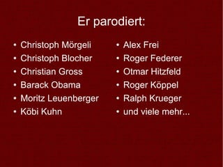 Er parodiert: <ul><li>Christoph Mörgeli </li></ul><ul><li>Christoph Blocher </li></ul><ul><li>Christian Gross </li></ul><u...