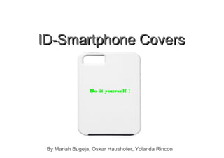 ID-Smartphone Covers

Do it yourself !

By Mariah Bugeja, Oskar Haushofer, Yolanda Rincon

 