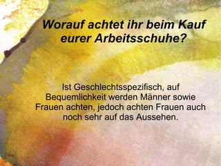 Worauf achtet ihr beim Kauf
eurer Arbeitsschuhe?
Ist Geschlechtsspezifisch, auf
Bequemlichkeit werden Männer sowie
Frauen achten, jedoch achten Frauen auch
noch sehr auf das Aussehen.
 