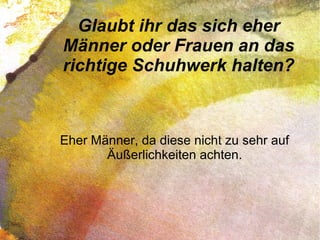 Glaubt ihr das sich eher
Männer oder Frauen an das
richtige Schuhwerk halten?
Eher Männer, da diese nicht zu sehr auf
Äußerlichkeiten achten.
 