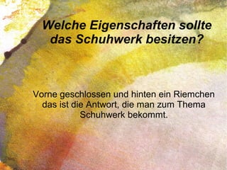Welche Eigenschaften sollte
das Schuhwerk besitzen?
Vorne geschlossen und hinten ein Riemchen
das ist die Antwort, die man zum Thema
Schuhwerk bekommt.
 