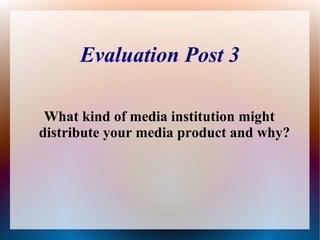 Evaluation Post 3
What kind of media institution might
distribute your media product and why?
 