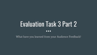 Evaluation Task 3 Part 2
What have you learned from your Audience Feedback?
 