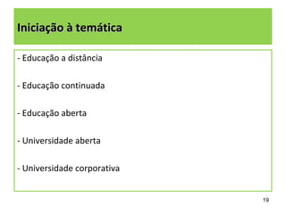 Iniciação à temática

- Educação a distância

- Educação continuada

- Educação aberta

- Universidade aberta

- Universidade corporativa


                             19
 