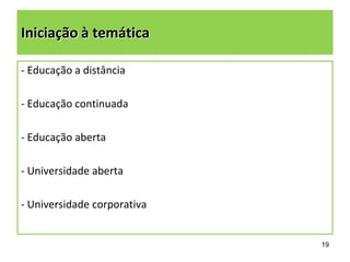 Iniciação à temática
- Educação a distância
- Educação continuada
- Educação aberta
- Universidade aberta
- Universidade corporativa

19

 
