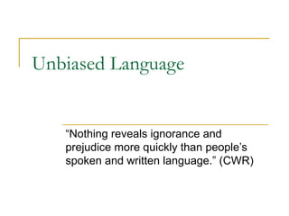 Unbiased Language


   “Nothing reveals ignorance and
   prejudice more quickly than people’s
   spoken and written language.” (CWR)
 