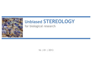Unbiased STEREOLOGY
for biological research
16 | 01 | 2013
 