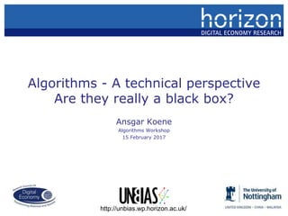 Algorithms - A technical perspective
Are they really a black box?
Ansgar Koene
Algorithms Workshop
15 February 2017
http://unbias.wp.horizon.ac.uk/
 