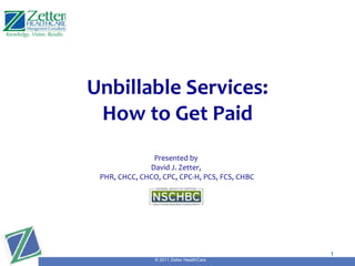 Unbillable Services: How to Get Paid Presented by David J. Zetter, PHR, CHCC, CHCO, CPC, CPC-H, PCS, FCS, CHBC Pres ented by David J. Zetter,  PHR, CHCC, CHCO, CPC, CPC-H, PCS, FCS, CHBC © 2011 Zetter HealthCare 