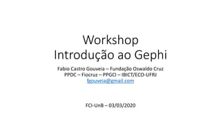 Workshop
Introdução ao Gephi
Fabio Castro Gouveia – Fundação Oswaldo Cruz
PPDC – Fiocruz – PPGCI – IBICT/ECO-UFRJ
fgouveia@gmail.com
FCI-UnB – 03/03/2020
 