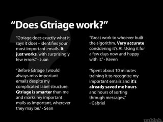 “Gtriage does exactly what it
says it does - identifies your
most important emails. It
just works, with surprisingly
few e...