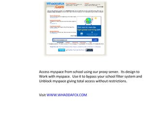 Access myspace from school using our proxy server.  Its design to Work with myspace.  Use it to bypass your school filter system and  Unblock myspace giving total access without restrictions. Visit  WWW.WHADDAFCK.COM 