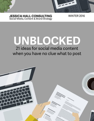 21 ideas for social media content
when you have no clue what to post
UNBLOCKED
JESSICA HALL CONSULTING
Social Media, Content & Brand Strategy
WINTER 2016
 