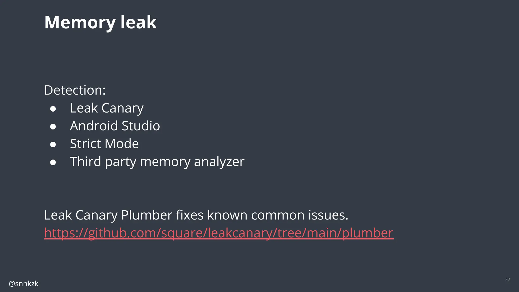 @snnkzk
27
Memory leak
Detection:
● Leak Canary
● Android Studio
● Strict Mode
● Third party memory analyzer
Leak Canary Plumber ﬁxes known common issues.
https://github.com/square/leakcanary/tree/main/plumber
 