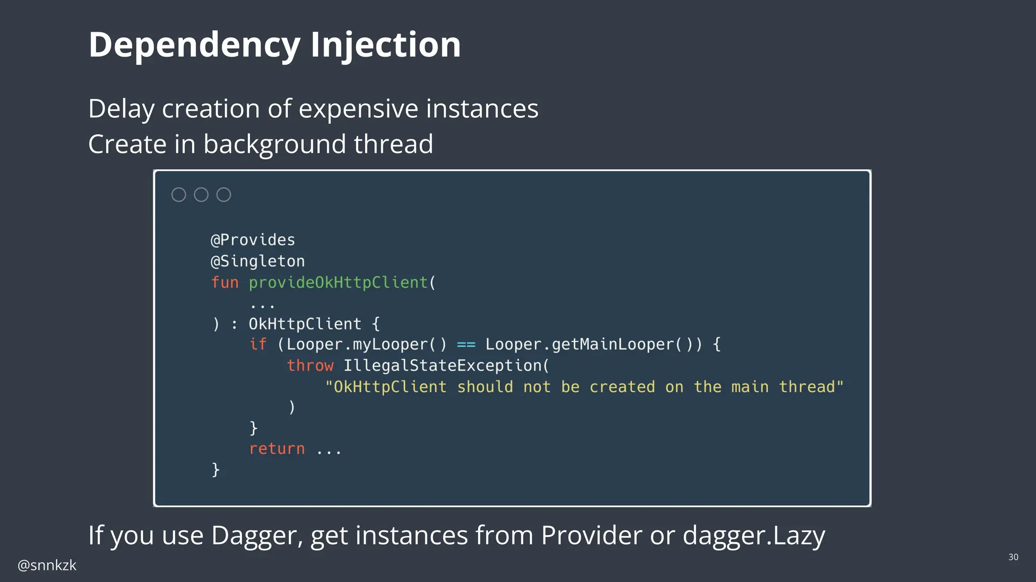 @snnkzk
30
Dependency Injection
Delay creation of expensive instances
Create in background thread
If you use Dagger, get instances from Provider or dagger.Lazy
 